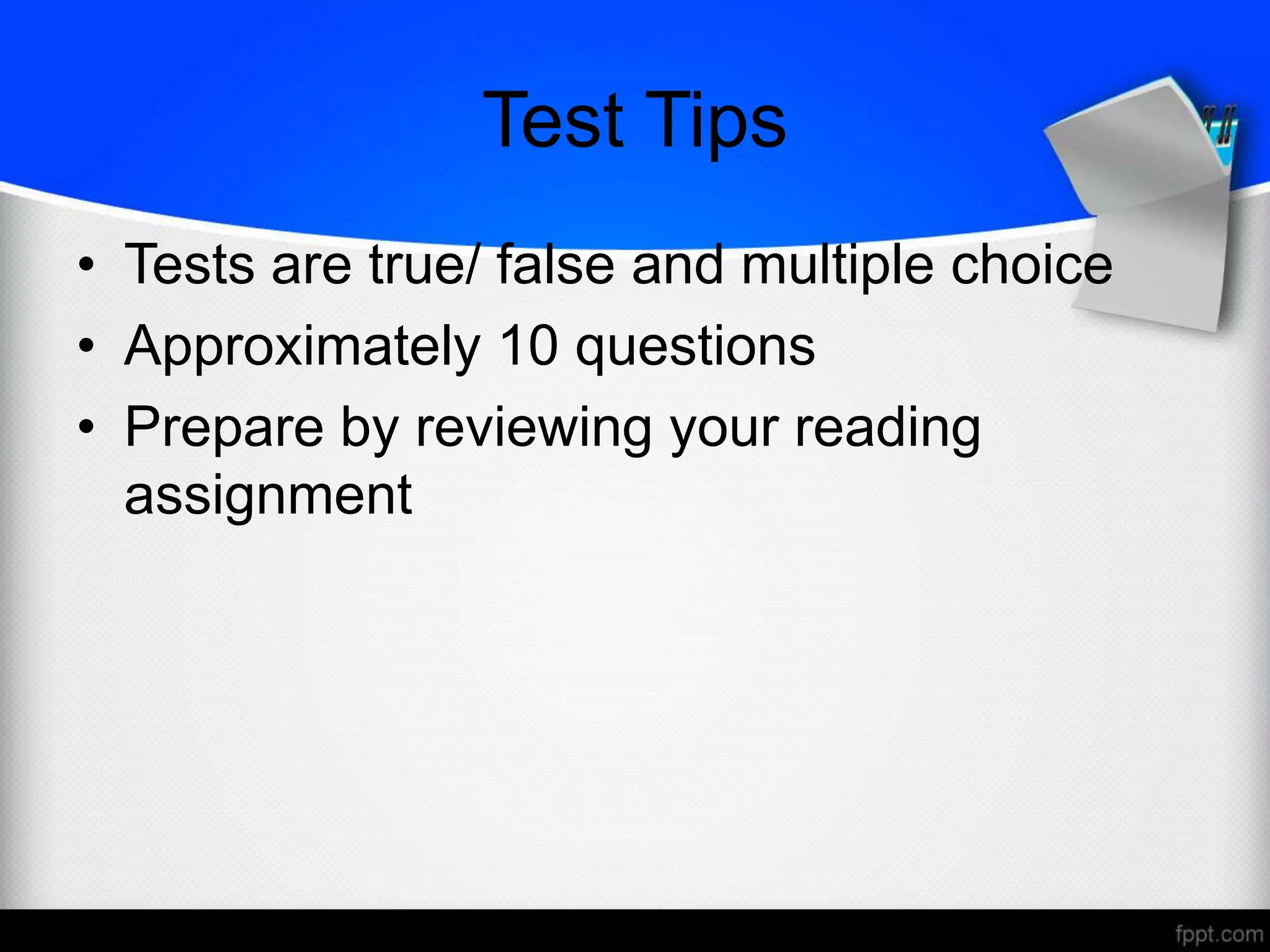 Test Tips
• Tests are true/ false and multiple choice
• Approximately 10 questions
• Prepare by reviewing your reading
assignment