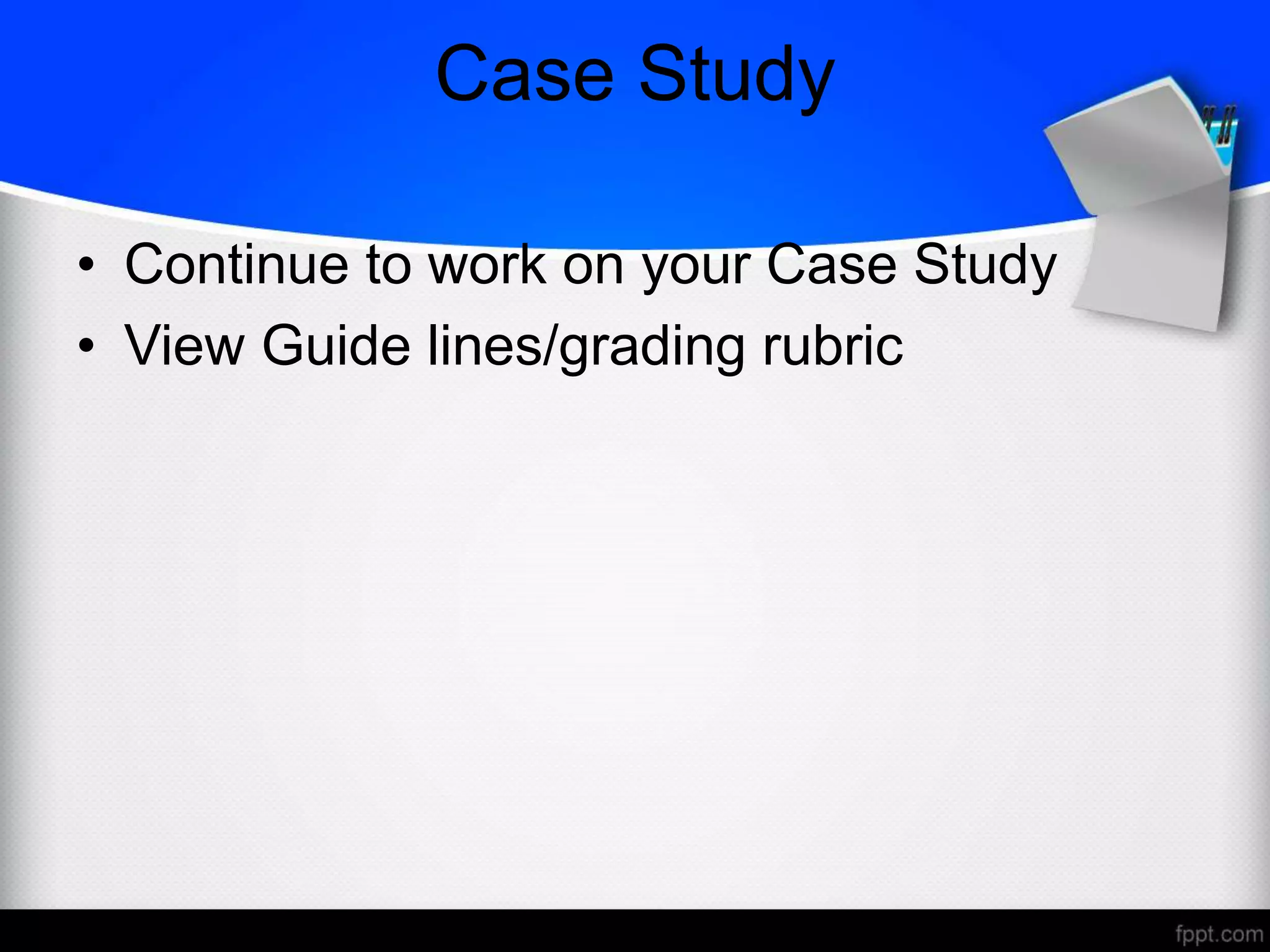 Case Study
• Continue to work on your Case Study
• View Guide lines/grading rubric
