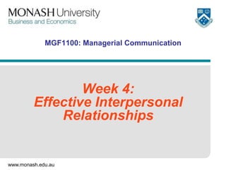 www.monash.edu.au
MGF1100: Managerial Communication
Week 4:
Effective Interpersonal
Relationships
 