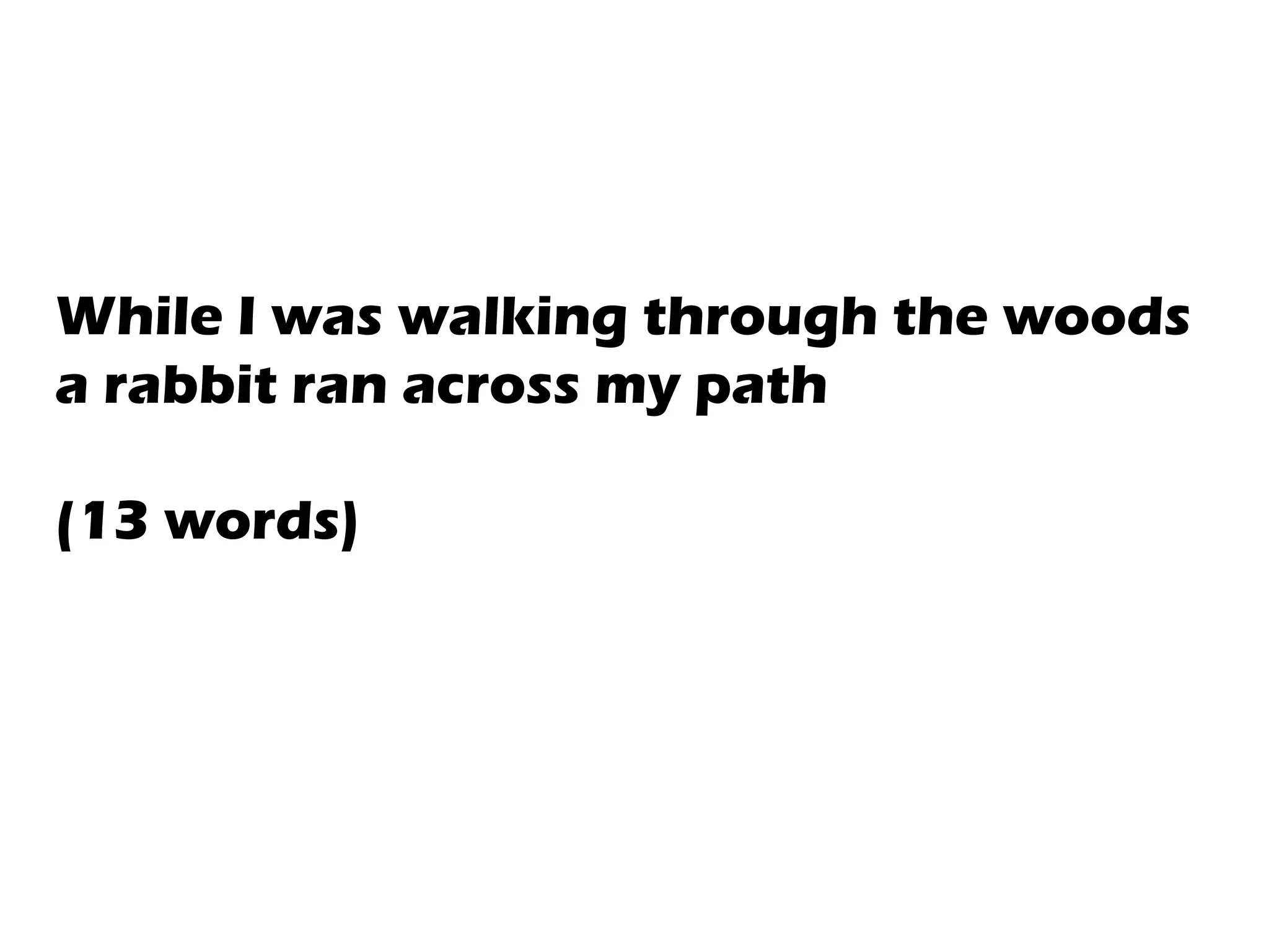 While I was walking through the woods
a rabbit ran across my path
(13 words)
 