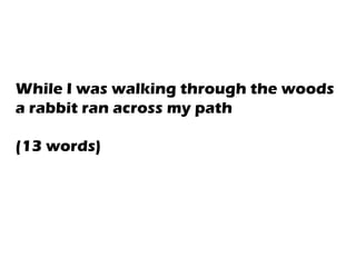 While I was walking through the woods
a rabbit ran across my path
(13 words)
 