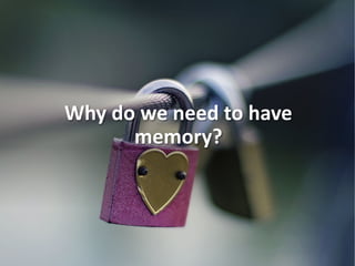 Why do we need to have
memory?
 