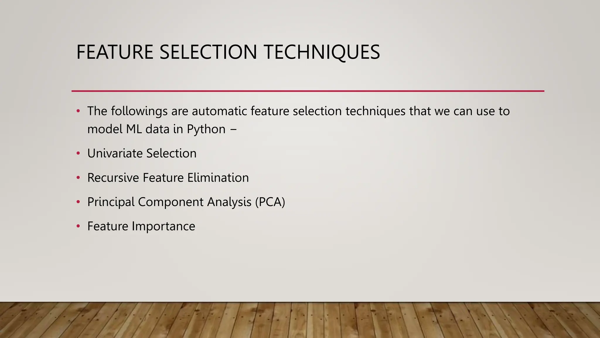 FEATURE SELECTION TECHNIQUES
• The followings are automatic feature selection techniques that we can use to
model ML data in Python −
• Univariate Selection
• Recursive Feature Elimination
• Principal Component Analysis (PCA)
• Feature Importance
 