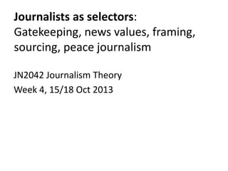 Journalists as selectors:
Gatekeeping, news values, framing,
sourcing, peace journalism
JN2042 Journalism Theory
Week 4, 15/18 Oct 2013

 