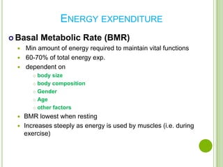 ENERGY EXPENDITURE
 Basal    Metabolic Rate (BMR)
   Min amount of energy required to maintain vital functions
   60-70% of total energy exp.
   dependent on
        body size
        body composition

        Gender

        Age

        other factors

   BMR lowest when resting
   Increases steeply as energy is used by muscles (i.e. during
    exercise)
 