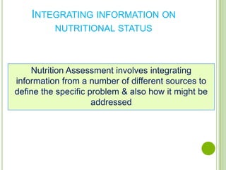 INTEGRATING INFORMATION ON
          NUTRITIONAL STATUS



    Nutrition Assessment involves integrating
information from a number of different sources to
define the specific problem & also how it might be
                     addressed
 