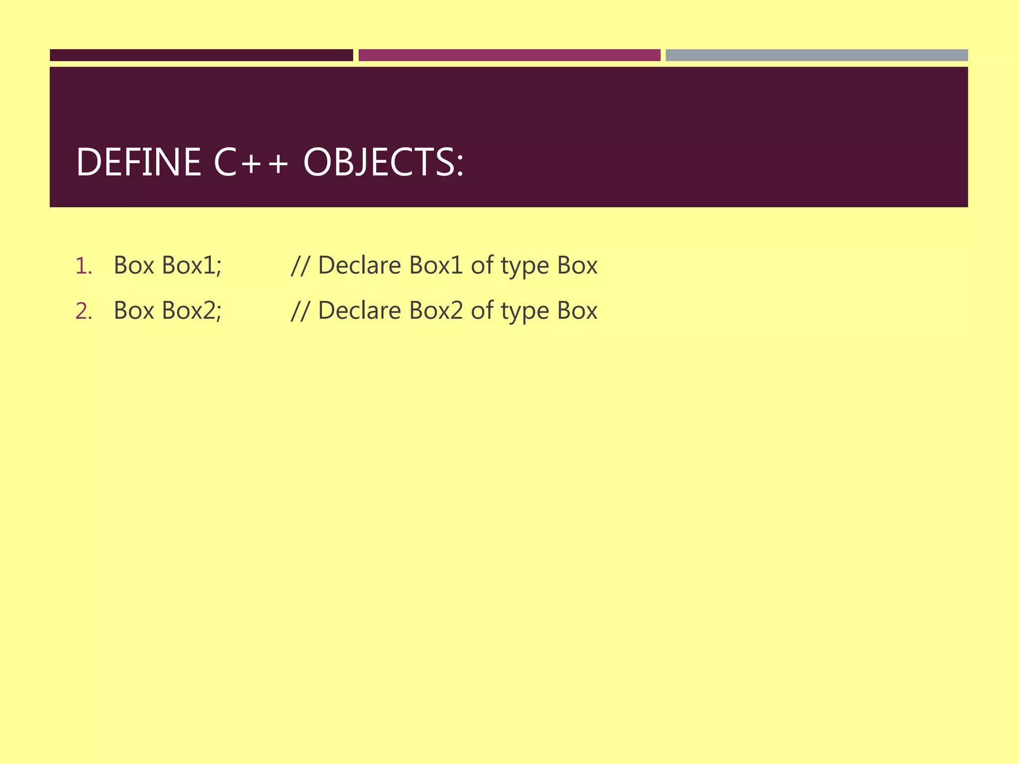 DEFINE C++ OBJECTS:
1. Box Box1; // Declare Box1 of type Box
2. Box Box2; // Declare Box2 of type Box
 