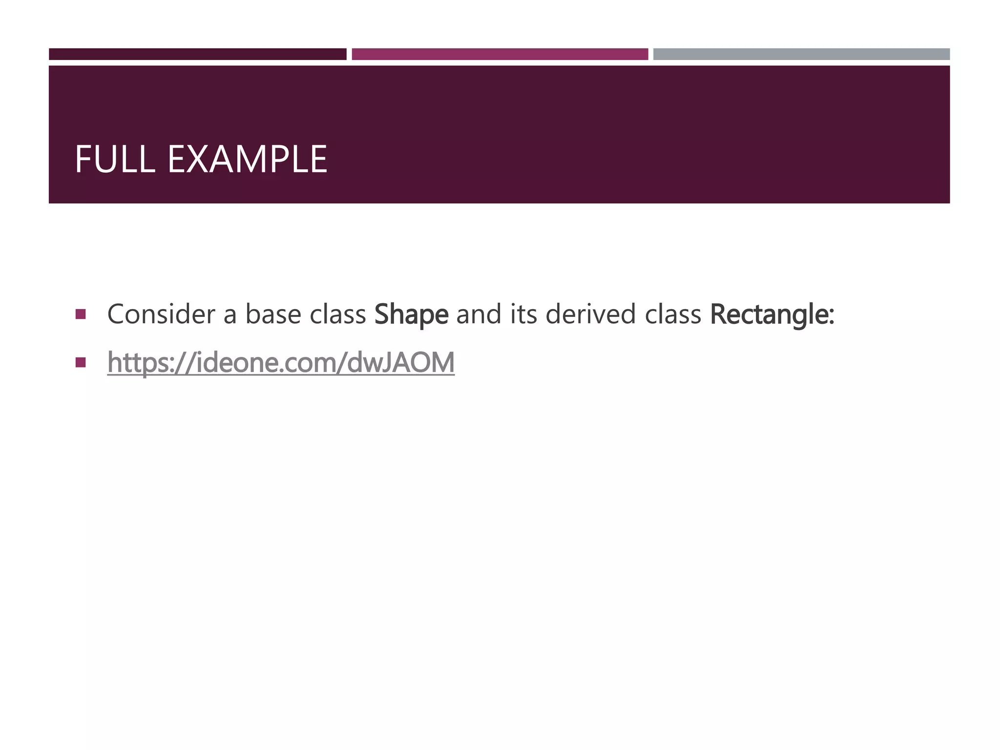FULL EXAMPLE
 Consider a base class Shape and its derived class Rectangle:
 https://ideone.com/dwJAOM
 