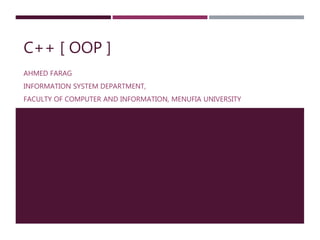 C++ [ OOP ]
AHMED FARAG
INFORMATION SYSTEM DEPARTMENT,
FACULTY OF COMPUTER AND INFORMATION, MENUFIA UNIVERSITY
 