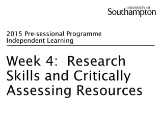 2015 Pre-sessional Programme
Independent Learning
Week 4: Research
Skills and Critically
Assessing Resources
 
