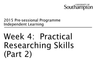 2015 Pre-sessional Programme
Independent Learning
Week 4: Practical
Researching Skills
(Part 2)
 