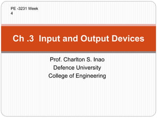 Prof. Charlton S. Inao
Defence University
College of Engineering
Ch .3 Input and Output Devices
PE -3231 Week
4
 