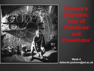 Picasso‟s
   Exorcism:
    Fear of
  „Primitives‟
      and
 „Prostitutes‟


         Week 4
deborah.jackson@ed.ac.uk
 