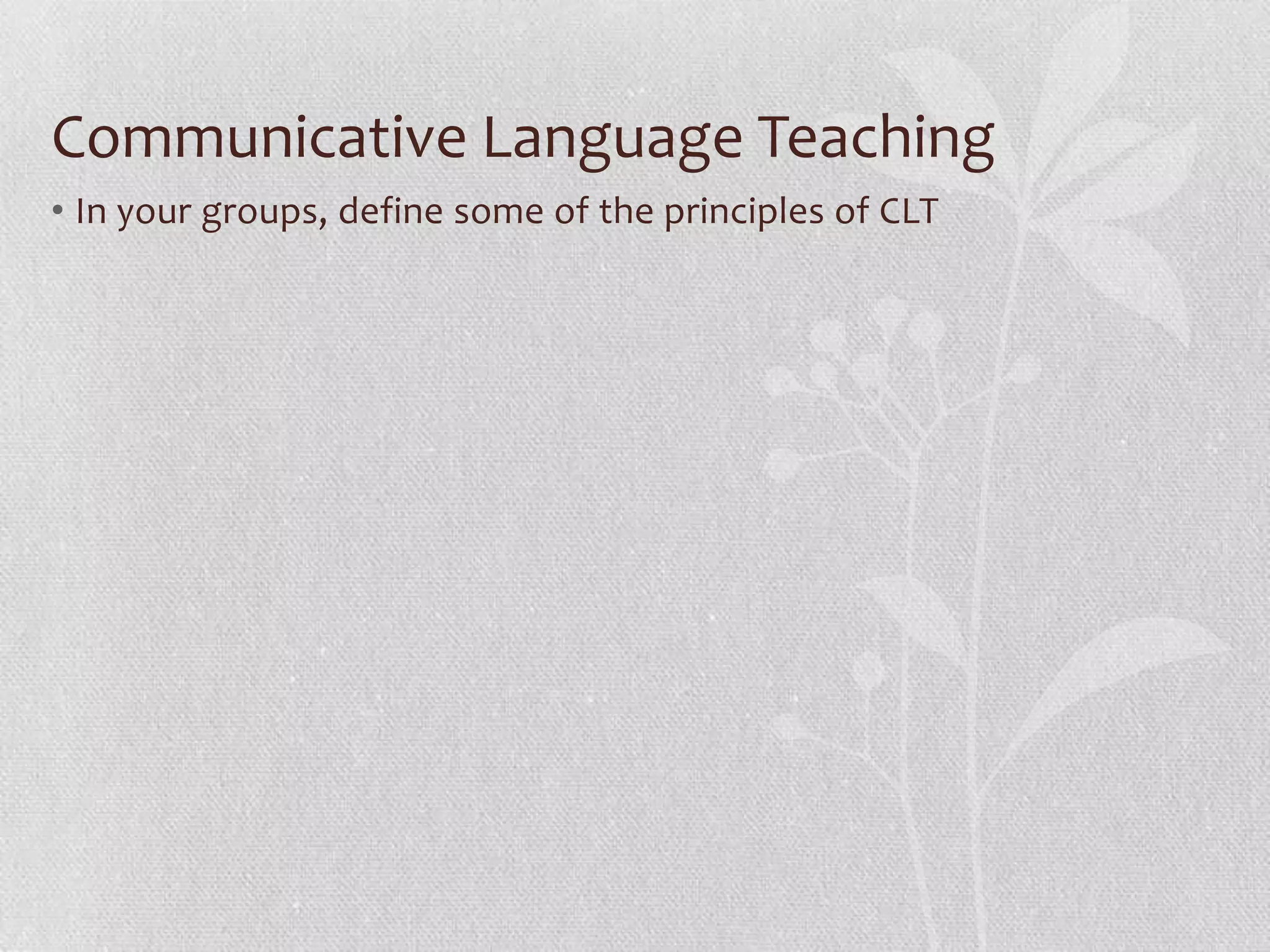 Communicative Language Teaching
• In your groups, define some of the principles of CLT
 