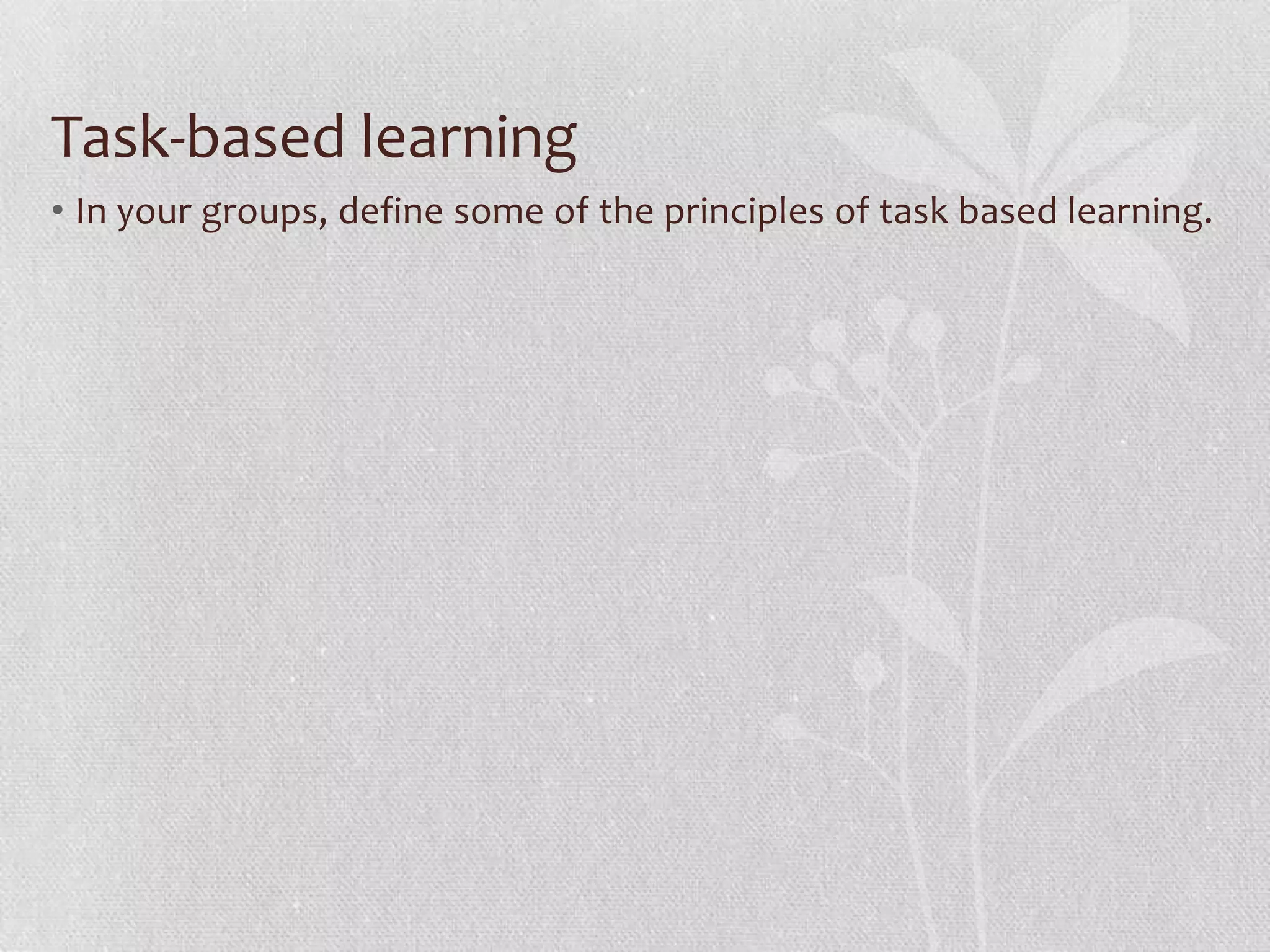 Task-based learning
• In your groups, define some of the principles of task based learning.
 