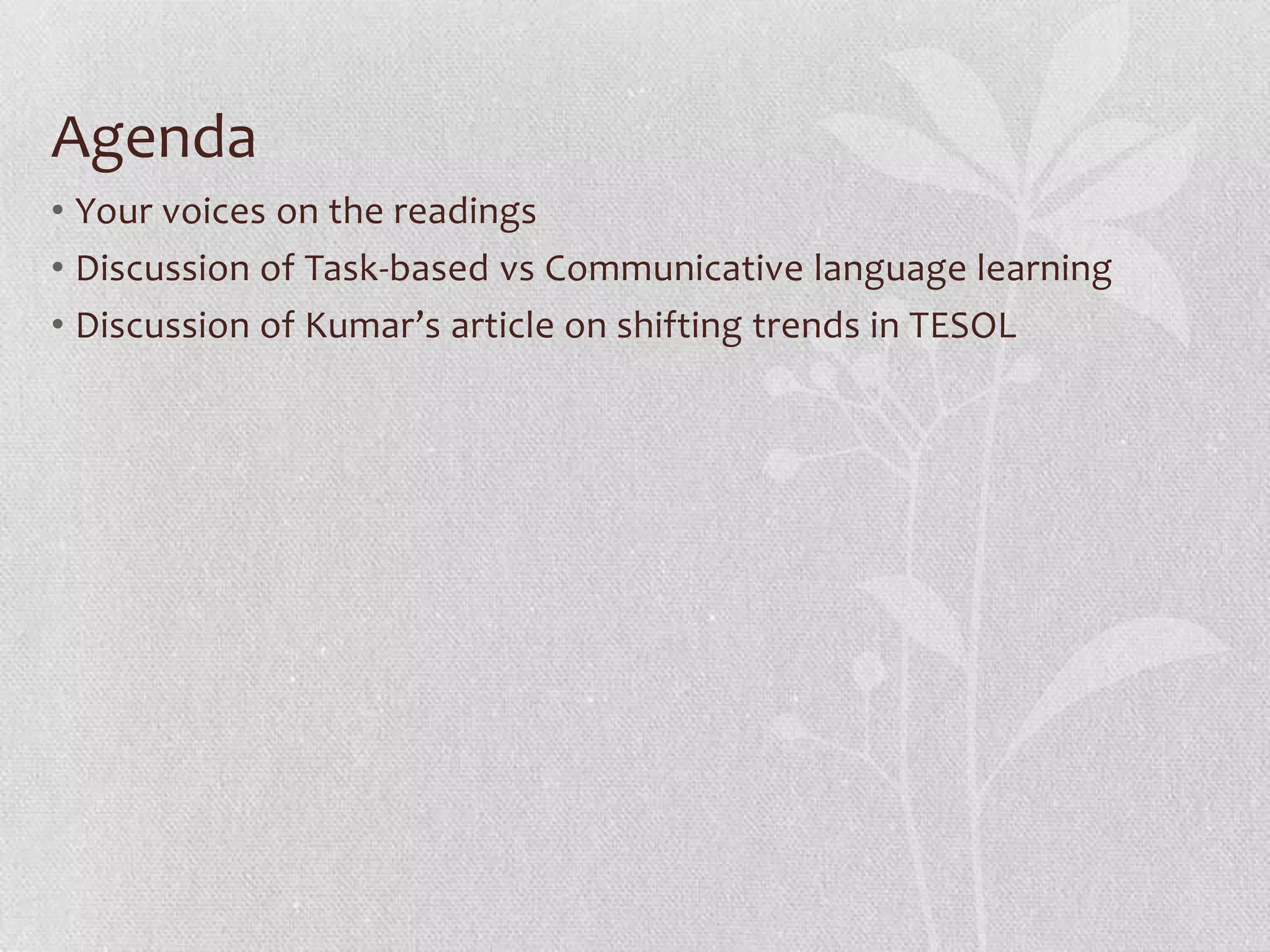 Agenda
• Your voices on the readings
• Discussion of Task-based vs Communicative language learning
• Discussion of Kumar’s article on shifting trends in TESOL
 