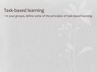 Task-based learning
• In your groups, define some of the principles of task based learning.
 