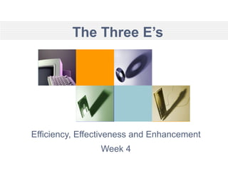 The Three E’s Efficiency, Effectiveness and Enhancement Week 4 