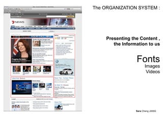 The ORGANIZATION SYSTEM :




     Presenting the Content ,
        the Information to us


                  Fonts
                        Images
                         Videos




                  Sara Cheng JIANG
 