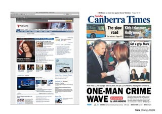 ● All Blacks on cloud nine against dismal Wallabies – Pages 58-59




                                                                                       AUGUST 8, 2010                                      $1.80




                                      The slow Kids take over
                                        road Hollywood
                                    Our bus test – Pages 4-5                   Relax magazine



                                                                                             Get a grip, Mark
                                                                                             PRIME MINISTER Julia Gillard's attempts to keep
                                                                                             the election campaign moving forward were dragged
                                                                                             straight back to 2004 yesterday when former Labor
                                                                                             leader Mark Latham confronted her at Brisbane's
                                                                                             Ekka show and deployed the death-grip handshake
                                                                                             famously used on former prime minister John
                                                                                             Howard during the previous election campaign.
                                                                                               Mr Latham, now working for a television news
                                                                                             program, demanded to know why Ms Gillard was
                                                                                             complaining about his new job instead of having a
                                                                                             dig at Mr Rudd whom he accused of undermining
                                                                                             her bid to maintain power.
                                                                                               It was another awkward moment for the Prime
                                                                                             Minister who spent the morning trying to present
                                                                                             a united front at a carefully staged event with
                                                                                             another former Labor leader and the man she
                                                                                             dumped, Kevin Rudd. FULL STORY: Page 6.




More than 12,000 charges over 10 years and just 124 offenders, making each criminal a ...


ONE-MAN CRIME
WAVE
                                                                                      THEY’RE THE territory’s most proliﬁc burglars: 124 serial
                                              EXCLUSIVE                               offenders who, between them, have been charged more
                                                                                      than 12,000 times in the past decade. ACT police believe
                                                                                      these career criminals are responsible for about 90 per
                                            By LOUIS ANDREWS                          cent of property crime in the territory. Full Story: Page 10

TODAY         13   CANBERRA: Early frost and local fog clearing to sunny day   UV: 2 (Low)    CHANCE OF RAIN: 2 per cent         DETAILS: Page 44



                                                                                                          Sara Cheng JIANG
 