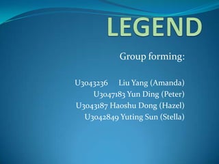 LEGEND Group forming: U3043236	Liu Yang (Amanda) U3047183 Yun Ding (Peter) U3043187 Haoshu Dong (Hazel) U3042849 Yuting Sun (Stella) 
