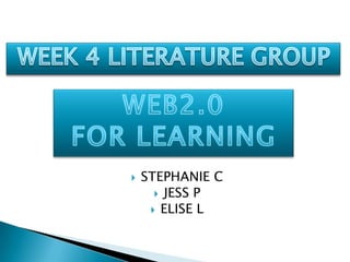 STEPHANIE C JESS P ELISE L WEEK 4 LITERATURE GROUP WEB2.0  FOR LEARNING 