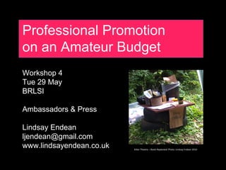 Professional Promotion
on an Amateur Budget
Workshop 4
Tue 29 May
BRLSI

Ambassadors & Press

Lindsay Endean
ljendean@gmail.com
www.lindsayendean.co.uk   Kilter Theatre – Roots Replanted. Photo: Lindsay Endean 2010
 