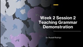 Week 2 Session 2
Teaching Grammar
Demonstration
Dr. Russell Rodrigo
 