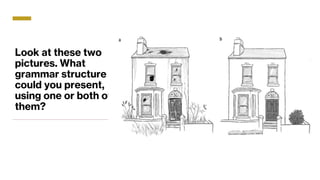 Look at these two
pictures. What
grammar structure
could you present,
using one or both of
them?
 