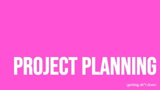 Project Planning
(getting sh*t done)
 