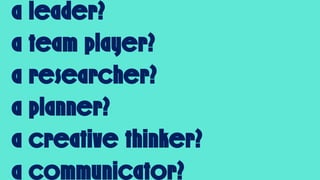 a leader?
a team player?
a researcher?
a planner?
a creative thinker?
a communicator?
 