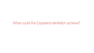What could the Copeland exhibition achieve?
 