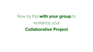 Now try this with your group to
workshop your
Collaborative Project
 