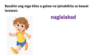 Basahin ang mga kilos o galaw na ipinakikita sa bawat
larawan.
naglalakad
 