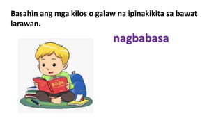 Basahin ang mga kilos o galaw na ipinakikita sa bawat
larawan.
nagbabasa
 