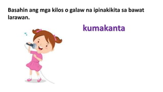 Basahin ang mga kilos o galaw na ipinakikita sa bawat
larawan.
kumakanta
 