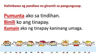 Halimbawa ng pandiwa na ginamit sa pangungusap.
Pumunta ako sa tindihan.
Binili ko ang tinapay.
Kumain ako ng tinapay kaninang umaga.
 