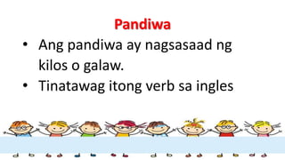 Pandiwa
• Ang pandiwa ay nagsasaad ng
kilos o galaw.
• Tinatawag itong verb sa ingles
 