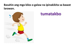 Basahin ang mga kilos o galaw na ipinakikita sa bawat
larawan.
tumatakbo
 
