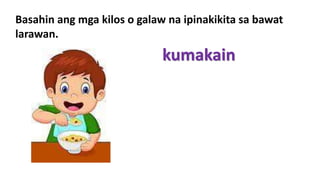 Basahin ang mga kilos o galaw na ipinakikita sa bawat
larawan.
kumakain
 