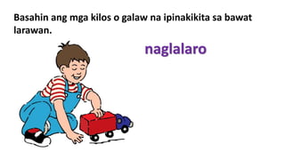 Basahin ang mga kilos o galaw na ipinakikita sa bawat
larawan.
naglalaro
 