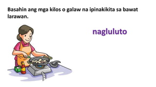 Basahin ang mga kilos o galaw na ipinakikita sa bawat
larawan.
nagluluto
 