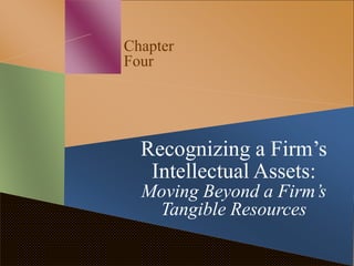 Chapter
Four
Recognizing a Firm’s
Intellectual Assets:
Moving Beyond a Firm’s
Tangible Resources
 