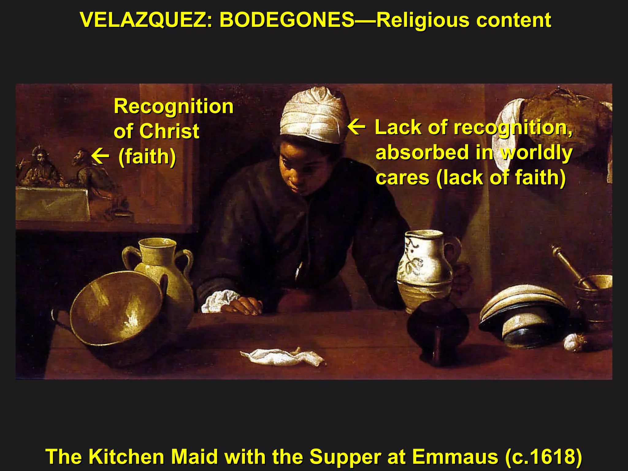 VELAZQUEZ: BODEGONES—Religious content The Kitchen Maid with the Supper at Emmaus (c.1618) Recognition of Christ    (faith)    Lack of recognition, absorbed in worldly  cares (lack of faith) 