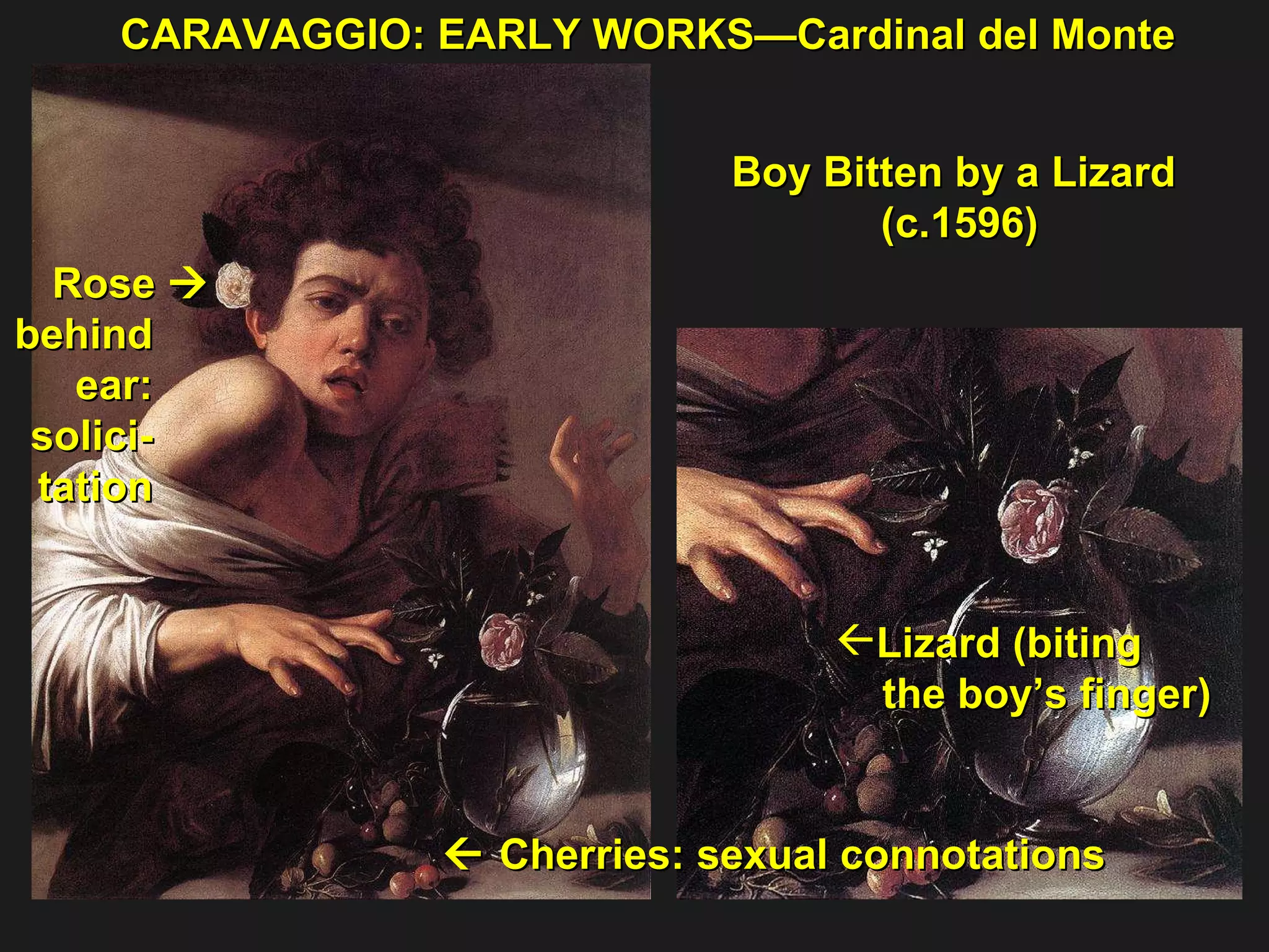 CARAVAGGIO: EARLY WORKS—Cardinal del Monte Boy Bitten by a Lizard  (c.1596) Rose   behind  ear:  solici-  tation     Cherries: sexual connotations Lizard (biting  the boy’s finger) 