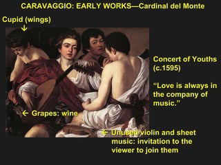 Concert of Youths  (c.1595) “ Love is always in  the company of  music.” Cupid (wings)     Grapes: wine  CARAVAGGIO: EARLY WORKS—Cardinal del Monte    Unused violin and sheet  music: invitation to the  viewer to join them   