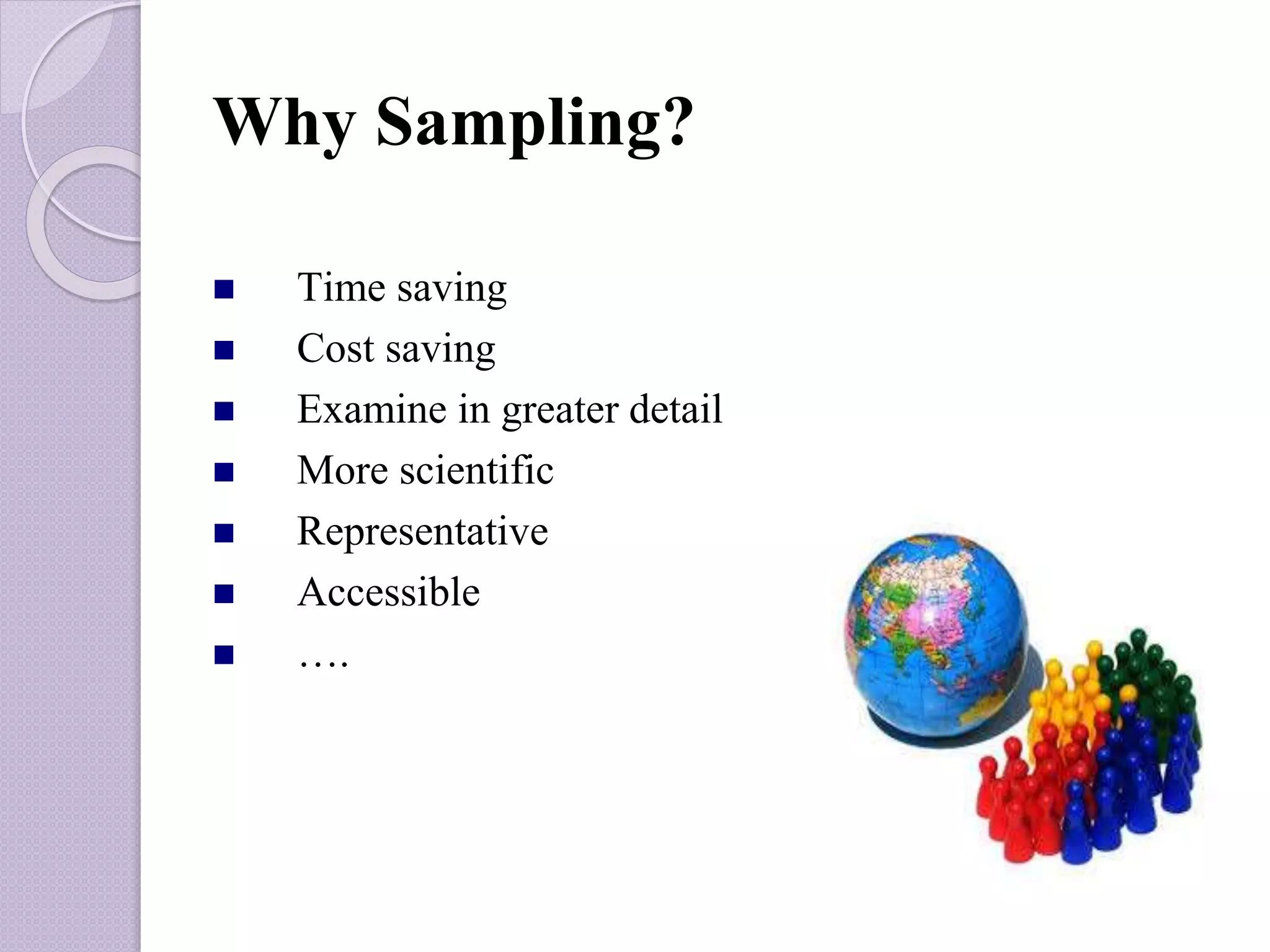 Why Sampling?
 Time saving
 Cost saving
 Examine in greater detail
 More scientific
 Representative
 Accessible
 ….
 