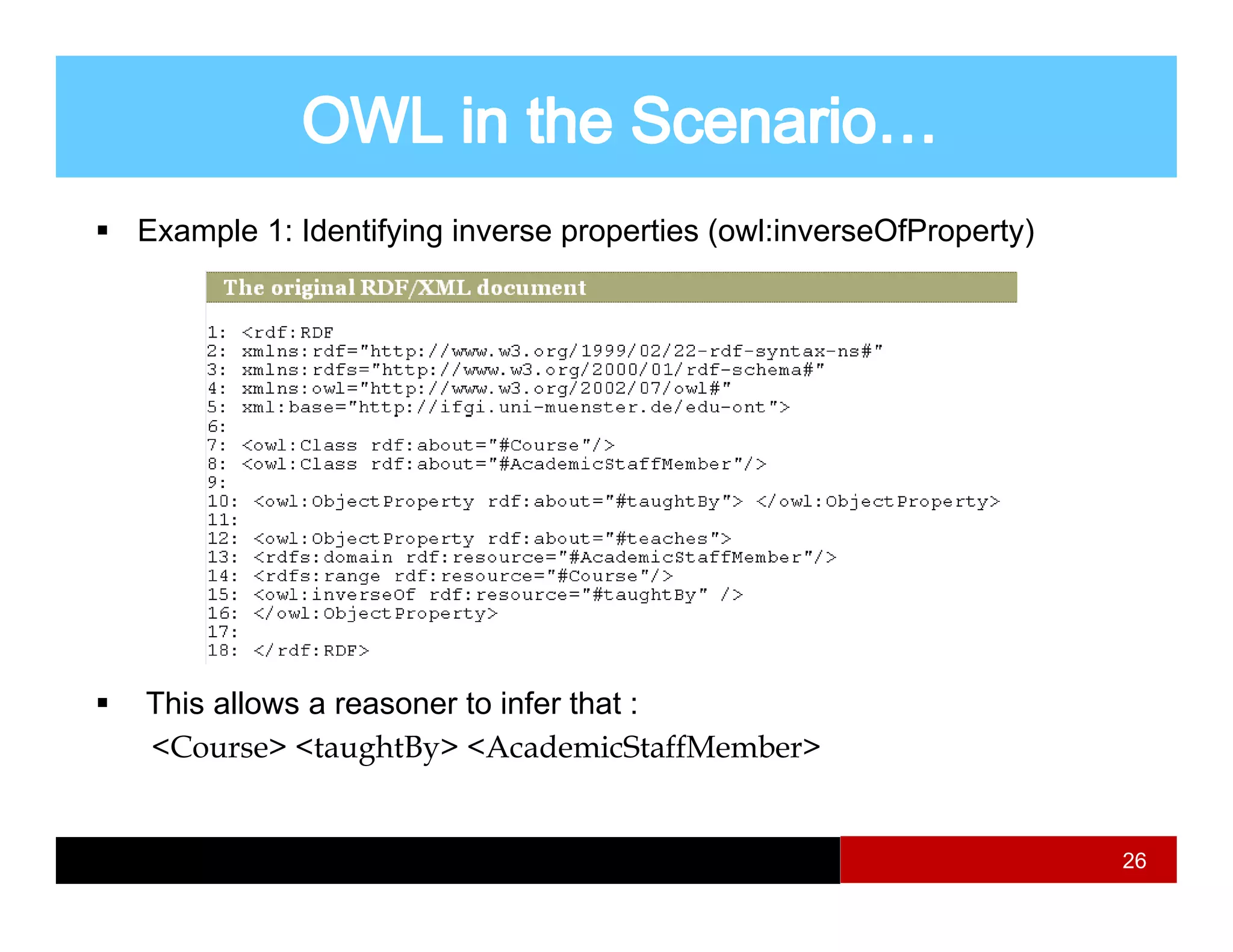 Example 1: Identifying inverse properties (owl:inverseOfProperty)




This allows a reasoner to infer that :
<Course> <taughtBy> <AcademicStaffMember>


                                                                    26
 