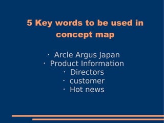 5 Key words to be used in
      concept map

    ・Arcle Argus Japan
   ・Product Information
       ・Directors
       ・customer
       ・Hot news
 