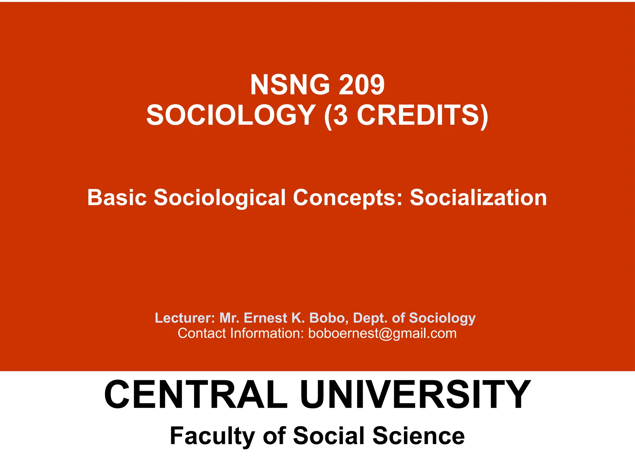 NSNG 209
SOCIOLOGY (3 CREDITS)
Basic Sociological Concepts: Socialization
Lecturer: Mr. Ernest K. Bobo, Dept. of Sociology
Contact Information: boboernest@gmail.com
CENTRAL UNIVERSITY
Faculty of Social Science
 